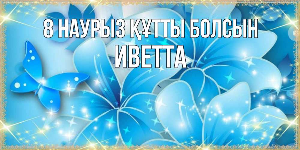 Күн сайын ашық хат с именем, Иветта 8 наурыз құтты болсын современные открытки на международный женский день для любимой Онлайн тегін жүктеп алу тілектері бар керемет карта 