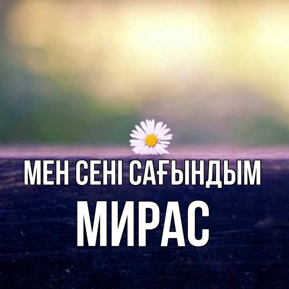 Күн сайын ашық хат с именем, МИРАС Мен сені сағындым приходи в гости Онлайн тегін жүктеп алу тілектері бар керемет карта 