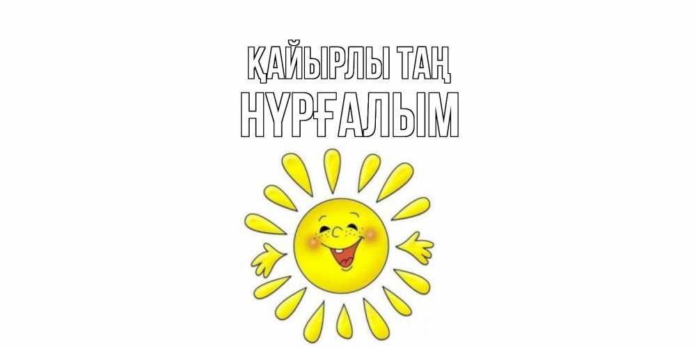 Күн сайын ашық хат с именем, НҮРҒАЛЫМ Қайырлы таң солнце Онлайн тегін жүктеп алу тілектері бар керемет карта 