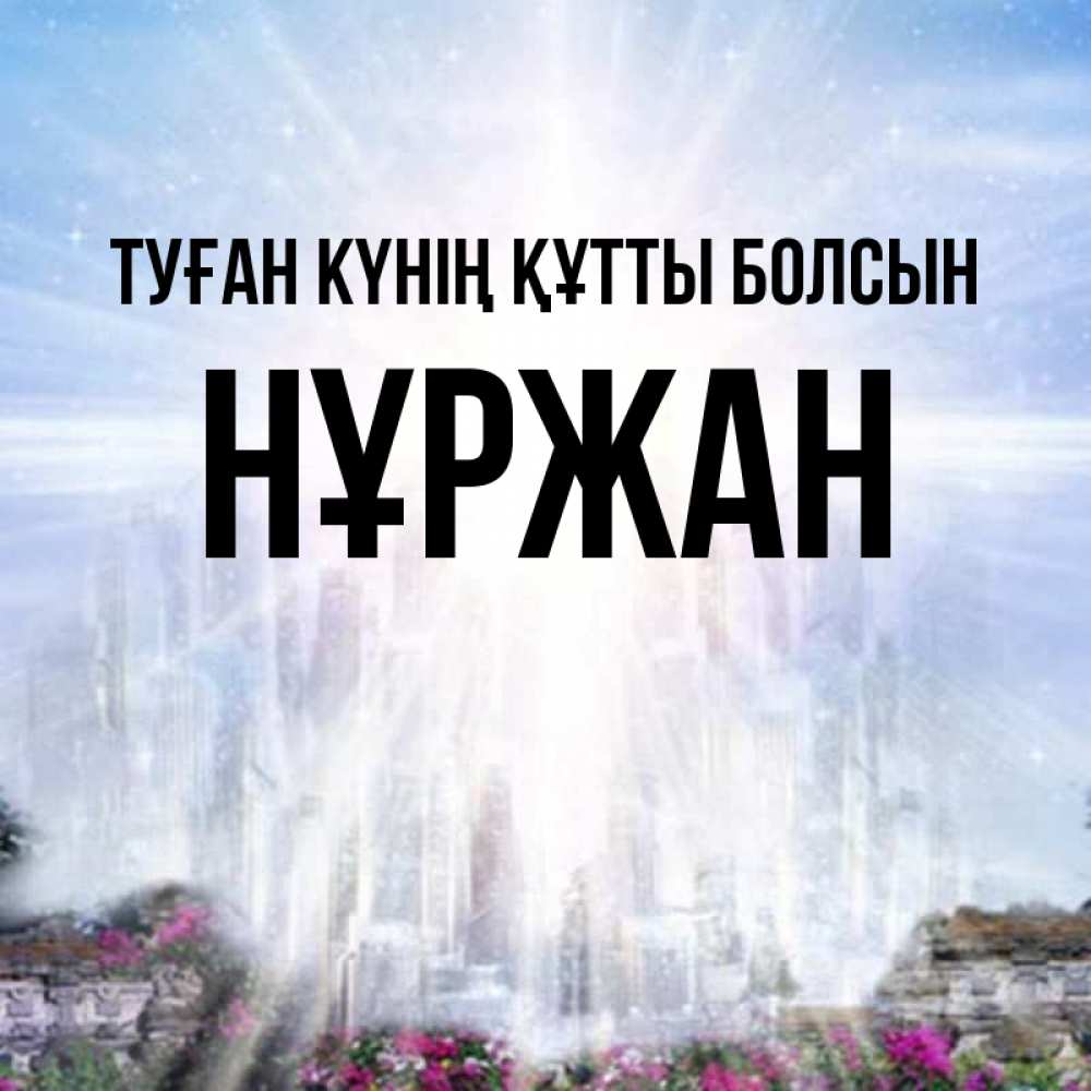 Күн сайын ашық хат с именем, НҰРЖАН Туған күнің құтты болсын небесный свет Онлайн тегін жүктеп алу тілектері бар керемет карта 