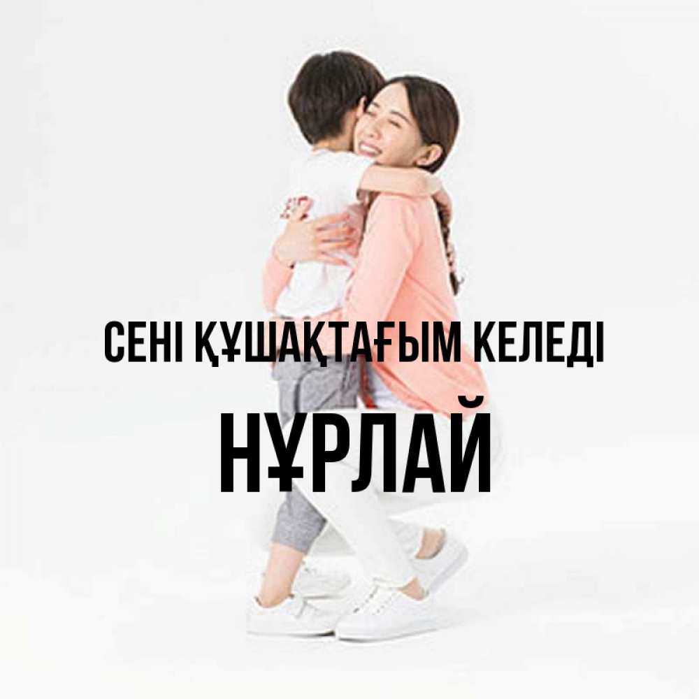 Күн сайын ашық хат с именем, НҰРЛАЙ сені құшақтағым келеді соскучилась по сыну Онлайн тегін жүктеп алу тілектері бар керемет карта 