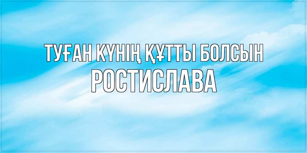 Күн сайын ашық хат с именем, Ростислава Туған күнің құтты болсын небо на день ангела Онлайн тегін жүктеп алу тілектері бар керемет карта 