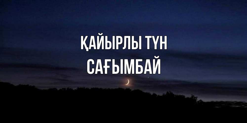 Күн сайын ашық хат с именем, Сағымбай Қайырлы түн месяц Онлайн тегін жүктеп алу тілектері бар керемет карта 