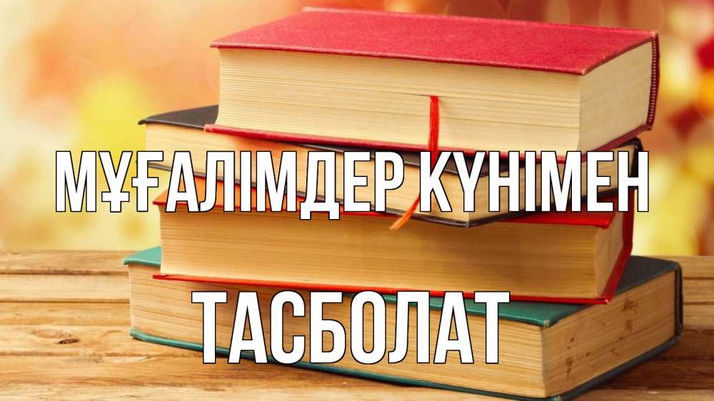 Күн сайын ашық хат с именем, ТАСБОЛАТ Мұғалімдер күнімен с днем учителя Онлайн тегін жүктеп алу тілектері бар керемет карта 