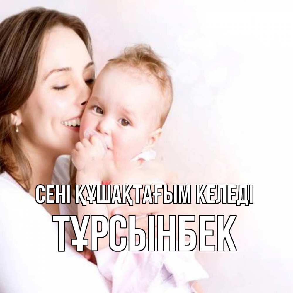 Күн сайын ашық хат с именем, ТҰРСЫНБЕК сені құшақтағым келеді фото счастливой мамы и ребенка Онлайн тегін жүктеп алу тілектері бар керемет карта 