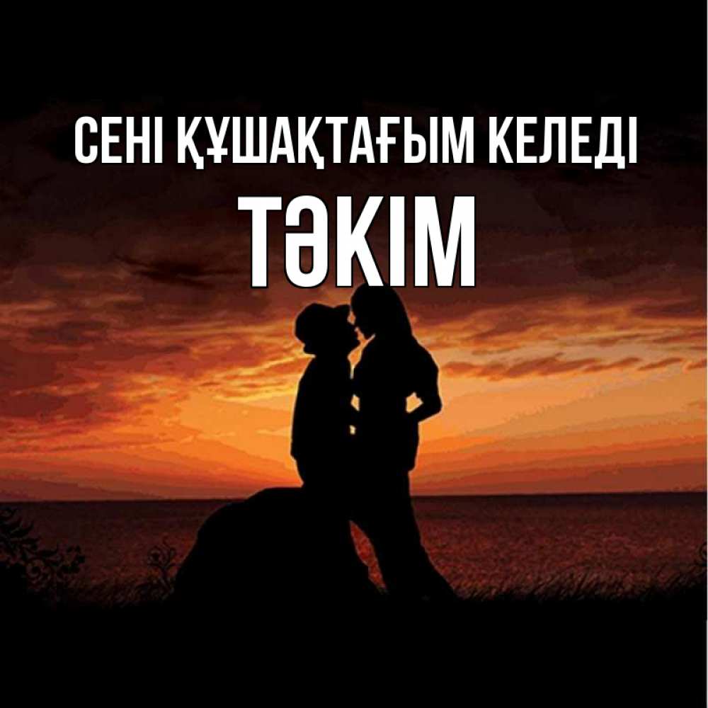 Күн сайын ашық хат с именем, ТӘКІМ сені құшақтағым келеді парень и девушка и оранжевое небо Онлайн тегін жүктеп алу тілектері бар керемет карта 