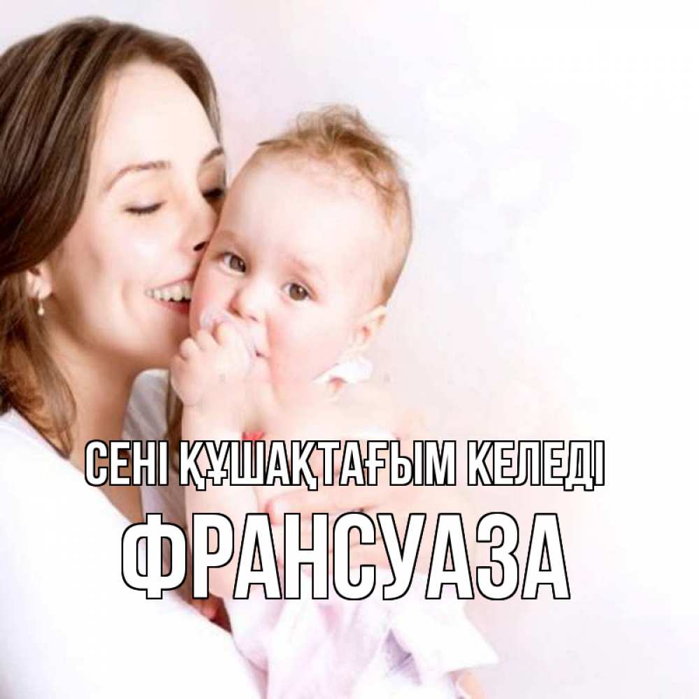 Күн сайын ашық хат с именем, Франсуаза сені құшақтағым келеді фото счастливой мамы и ребенка Онлайн тегін жүктеп алу тілектері бар керемет карта 