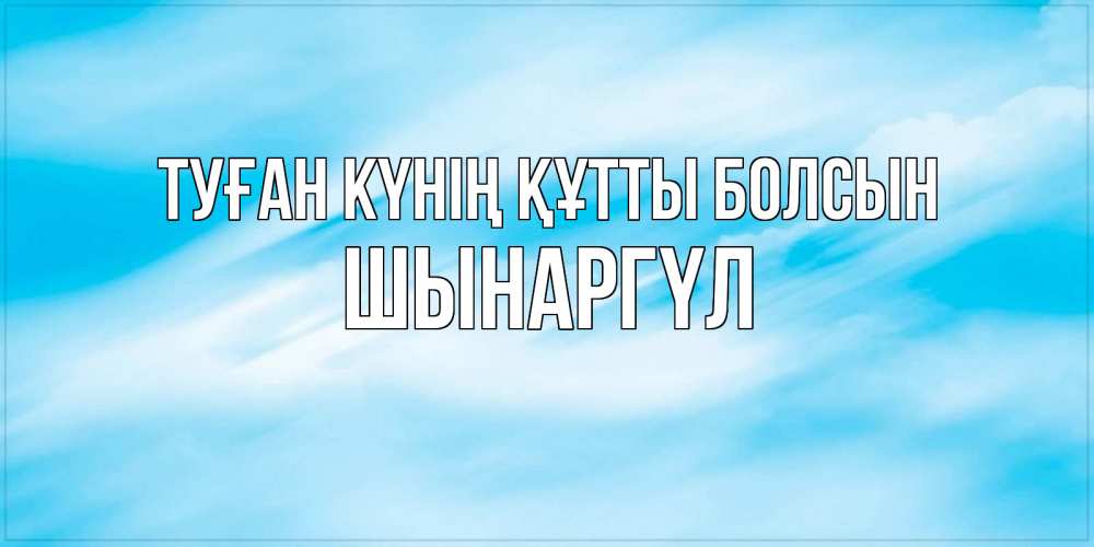 Күн сайын ашық хат с именем, ШЫНАРГҮЛ Туған күнің құтты болсын небо на день ангела Онлайн тегін жүктеп алу тілектері бар керемет карта 