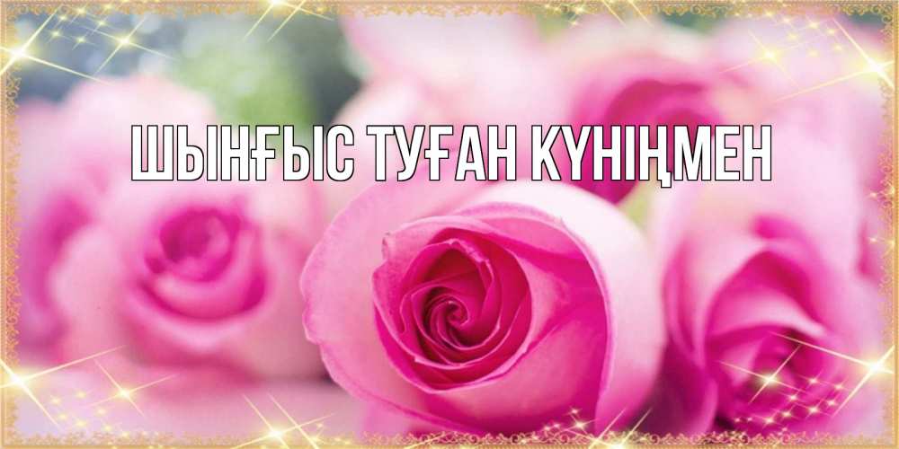 Картинка  с именем , ШЫНҒЫС! ТУҒАН КҮНІҢМЕН!