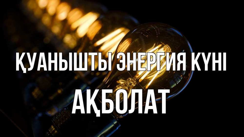 Күн сайын ашық хат с именем, Ақболат Қуанышты энергия күні лампочка Онлайн тегін жүктеп алу тілектері бар керемет карта 