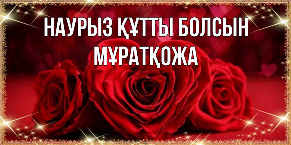 Күн сайын ашық хат с именем, Мұратқожа Наурыз құтты болсын три красные розы Онлайн тегін жүктеп алу тілектері бар керемет карта 
