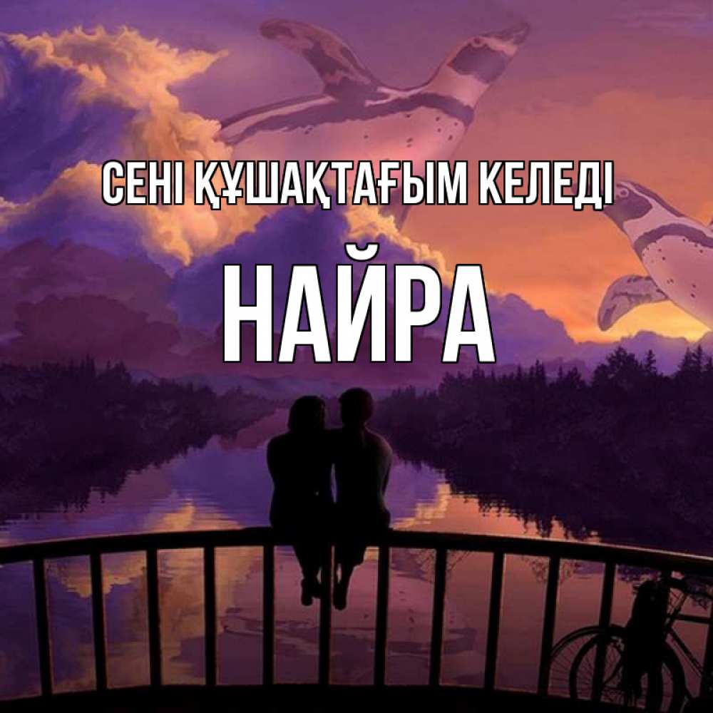 Күн сайын ашық хат с именем, НАЙРА сені құшақтағым келеді парочка сидит на мосте или на набережной Онлайн тегін жүктеп алу тілектері бар керемет карта 