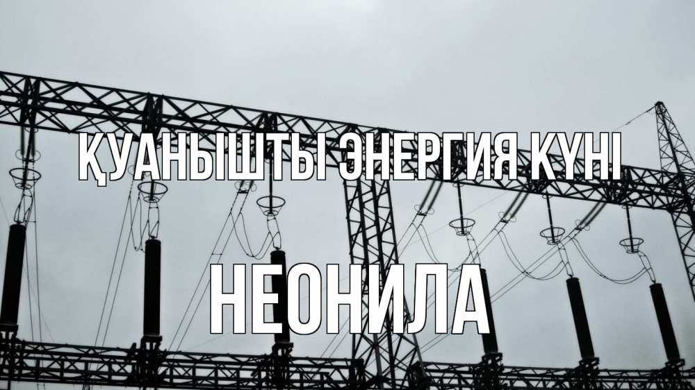 Күн сайын ашық хат с именем, Неонила Қуанышты энергия күні энергетика Онлайн тегін жүктеп алу тілектері бар керемет карта 