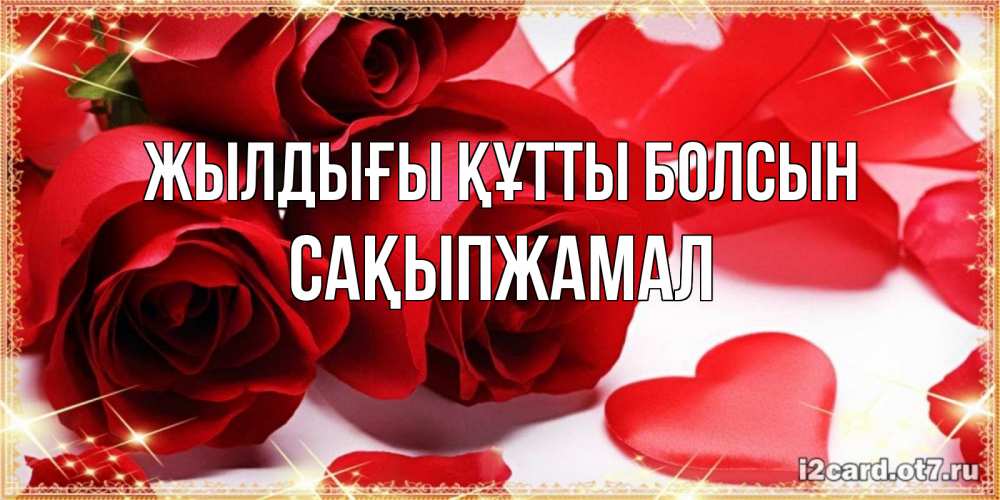 Күн сайын ашық хат с именем, САҚЫПЖАМАЛ Жылдығы құтты болсын красные розы и красные сердечки Онлайн тегін жүктеп алу тілектері бар керемет карта 