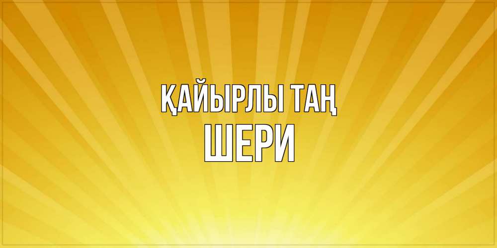 Күн сайын ашық хат с именем, ШЕРИ Қайырлы таң пожелания доброго утра Онлайн тегін жүктеп алу тілектері бар керемет карта 