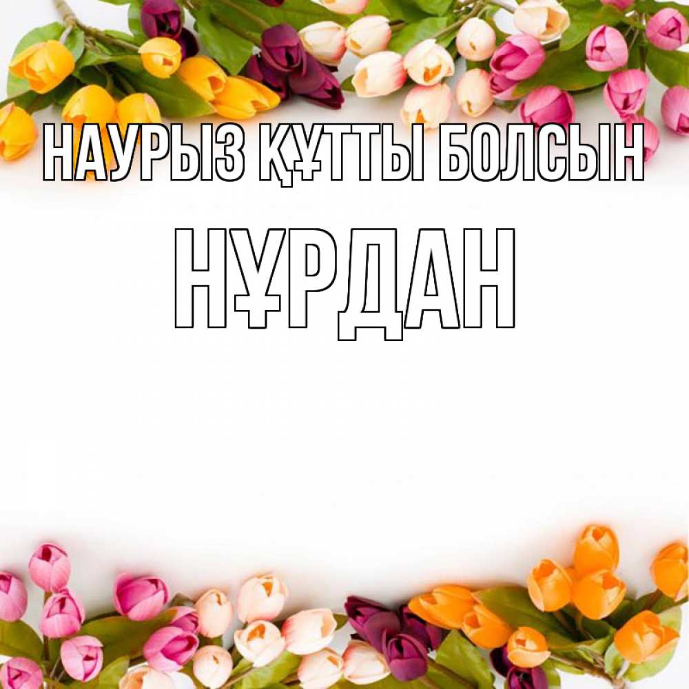 Күн сайын ашық хат с именем, НҰРДАН Наурыз құтты болсын весна март Онлайн тегін жүктеп алу тілектері бар керемет карта 
