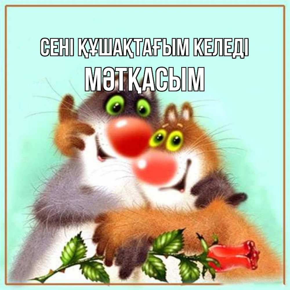 Күн сайын ашық хат с именем, МӘТҚАСЫМ сені құшақтағым келеді роза и мышки Онлайн тегін жүктеп алу тілектері бар керемет карта 