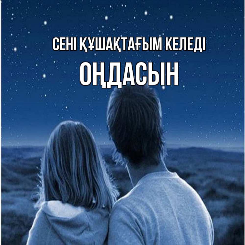 Күн сайын ашық хат с именем, ОҢДАСЫН сені құшақтағым келеді парень с девушкой смотрят на звезды Онлайн тегін жүктеп алу тілектері бар керемет карта 