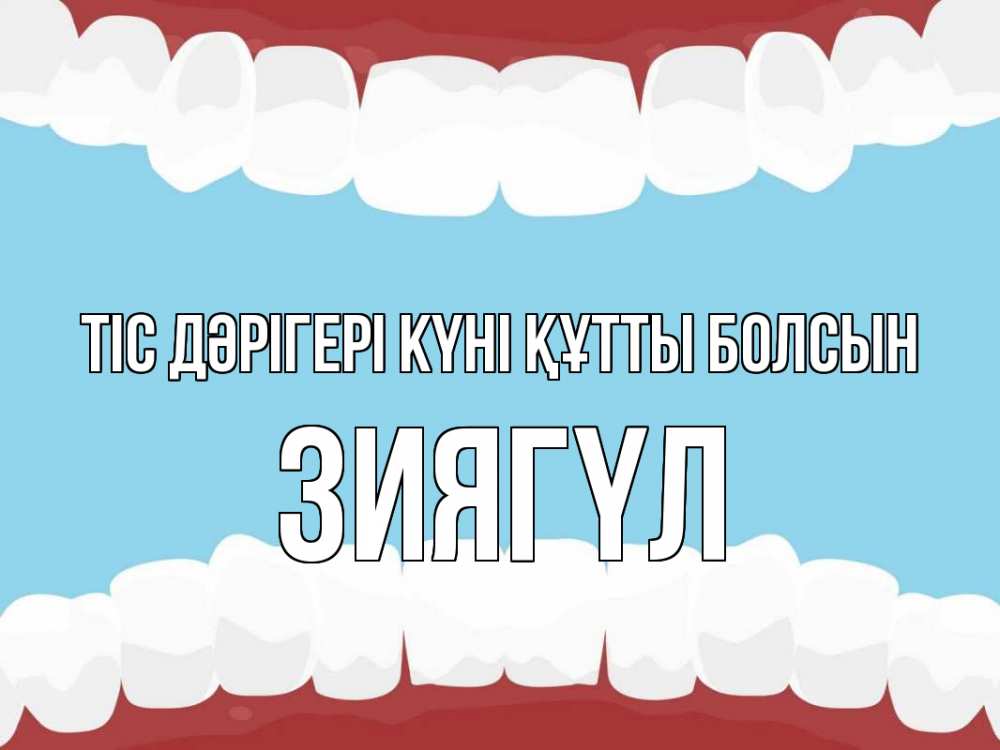 Күн сайын ашық хат с именем, ЗИЯГҮЛ Тіс дәрігері күні құтты болсын с днем стоматолога Онлайн тегін жүктеп алу тілектері бар керемет карта 