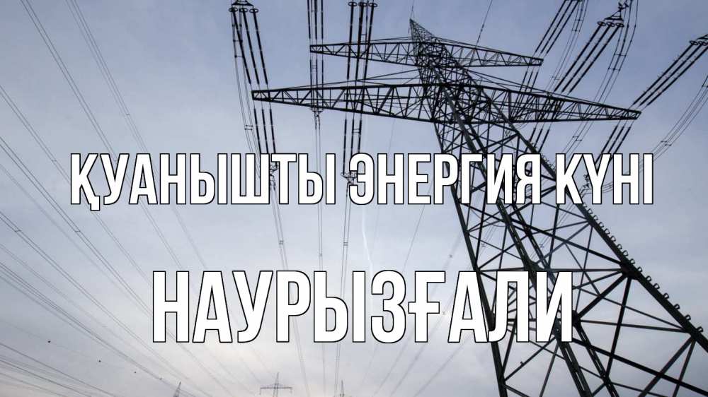 Күн сайын ашық хат с именем, Наурызғали Қуанышты энергия күні электричество ЛЭП Онлайн тегін жүктеп алу тілектері бар керемет карта 
