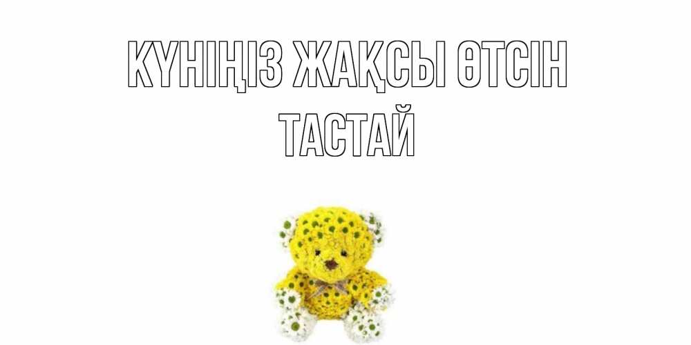 Күн сайын ашық хат с именем, ТАСТАЙ Күніңіз жақсы өтсін позитивного настроения вам Онлайн тегін жүктеп алу тілектері бар керемет карта 