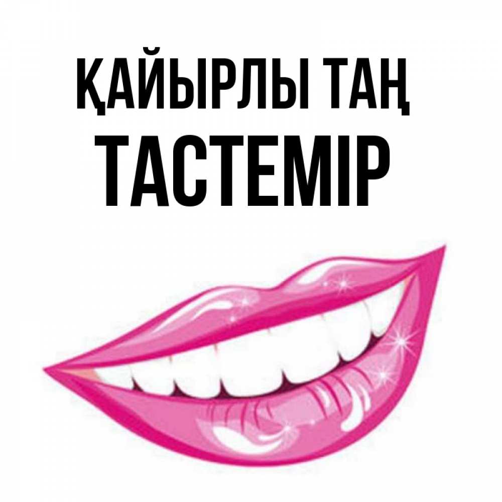 Күн сайын ашық хат с именем, ТАСТЕМІР Қайырлы таң розовые губы и белые зубы Онлайн тегін жүктеп алу тілектері бар керемет карта 