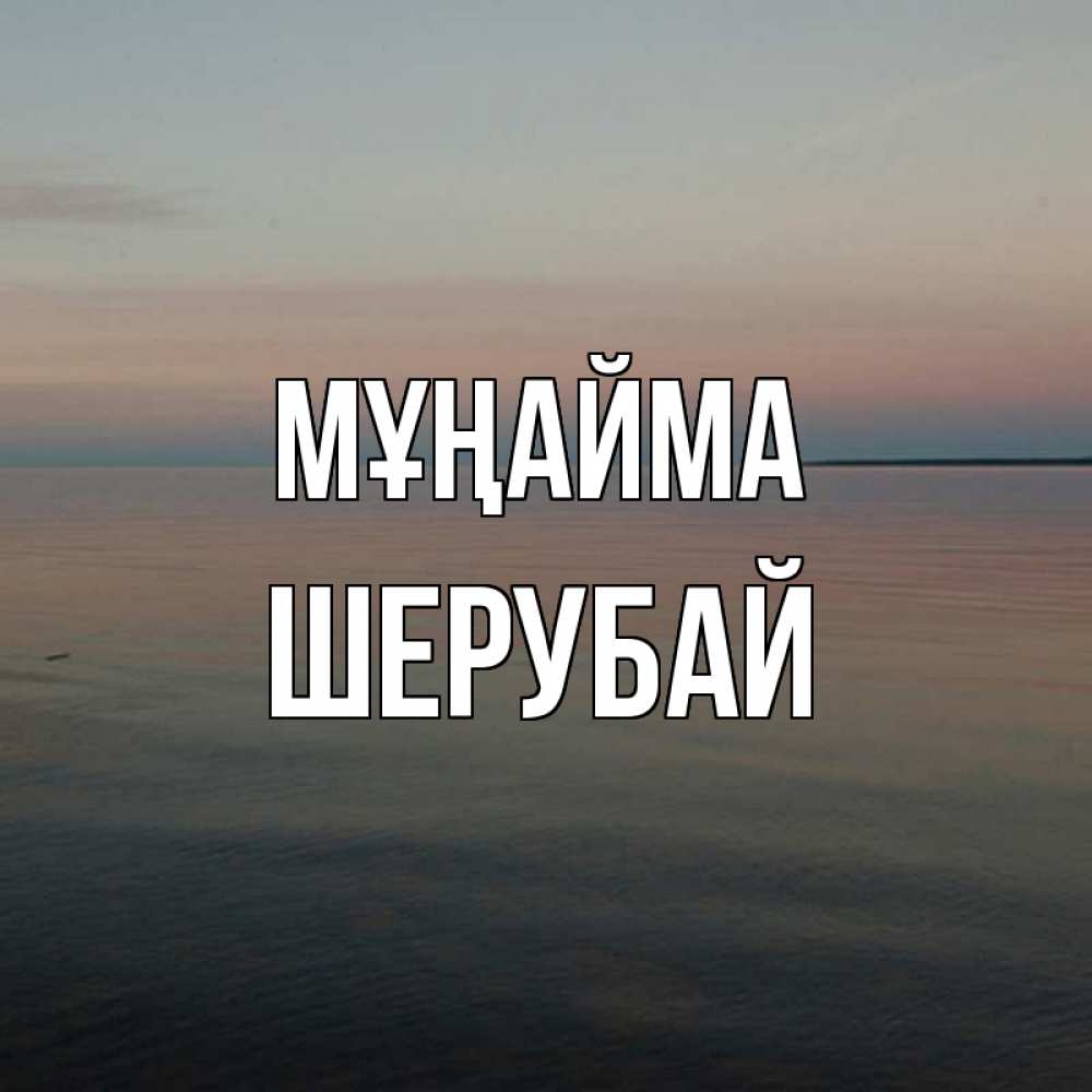 Күн сайын ашық хат с именем, ШЕРУБАЙ Мұңайма водная гладь Онлайн тегін жүктеп алу тілектері бар керемет карта 