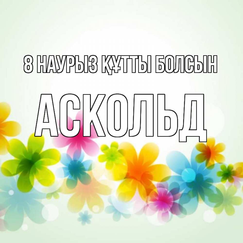 Күн сайын ашық хат с именем, Аскольд 8 наурыз құтты болсын цветы Онлайн тегін жүктеп алу тілектері бар керемет карта 