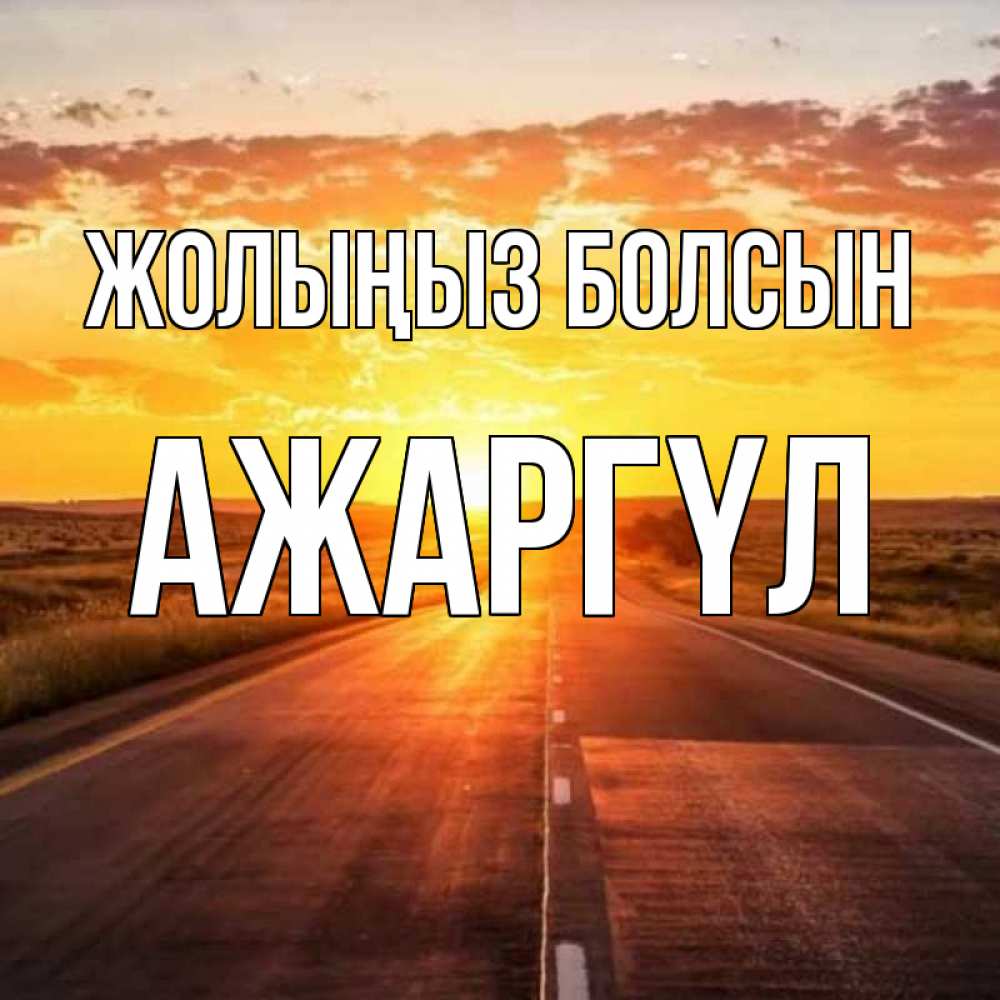 Күн сайын ашық хат с именем, АЖАРГҮЛ Жолыңыз болсын солнечный свет, закат Онлайн тегін жүктеп алу тілектері бар керемет карта 