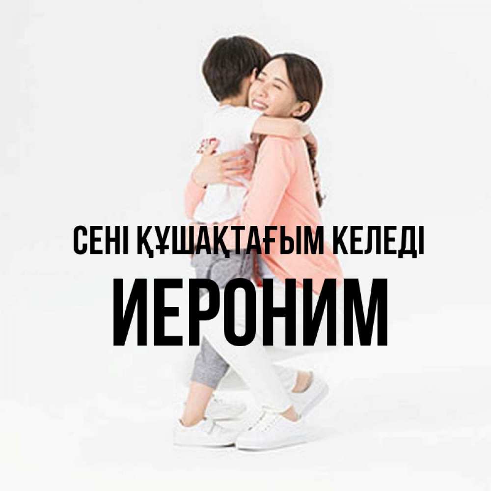 Күн сайын ашық хат с именем, Иероним сені құшақтағым келеді соскучилась по сыну Онлайн тегін жүктеп алу тілектері бар керемет карта 