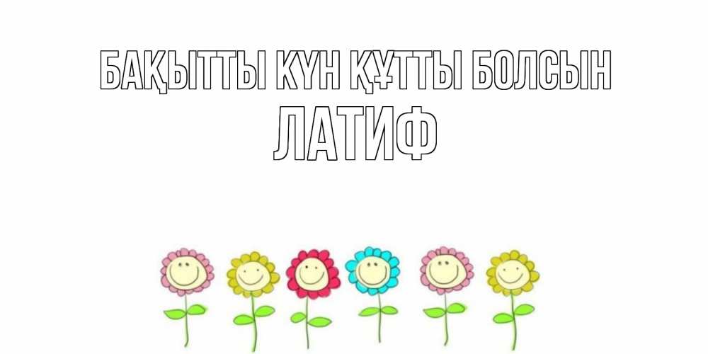 Күн сайын ашық хат с именем, ЛАТИФ Бақытты күн құтты болсын улыбка, цветы Онлайн тегін жүктеп алу тілектері бар керемет карта 