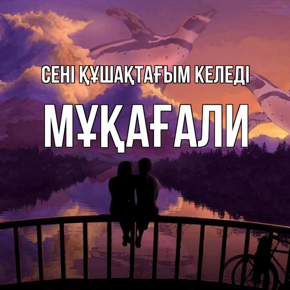 Күн сайын ашық хат с именем, МҰҚАҒАЛИ сені құшақтағым келеді парочка сидит на мосте или на набережной Онлайн тегін жүктеп алу тілектері бар керемет карта 