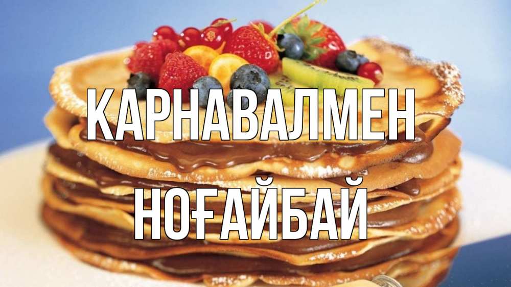 Күн сайын ашық хат с именем, НОҒАЙБАЙ Карнавалмен торт, блины, ягоды Онлайн тегін жүктеп алу тілектері бар керемет карта 