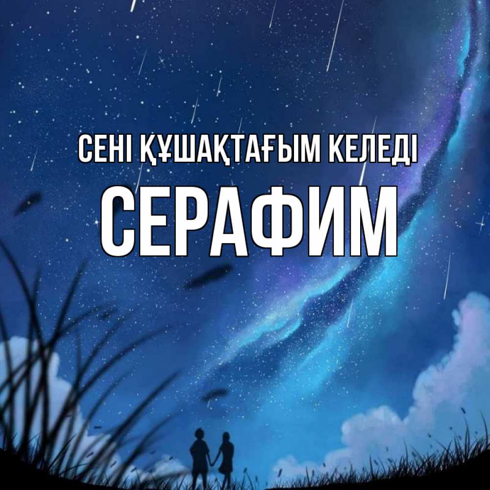 Күн сайын ашық хат с именем, Серафим сені құшақтағым келеді камыши Онлайн тегін жүктеп алу тілектері бар керемет карта 