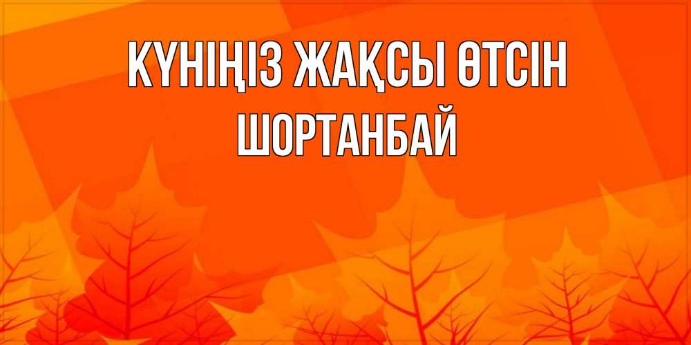 Күн сайын ашық хат с именем, ШОРТАНБАЙ Күніңіз жақсы өтсін осеннее настроение Онлайн тегін жүктеп алу тілектері бар керемет карта 
