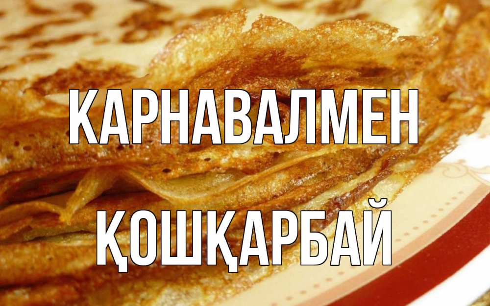 Күн сайын ашық хат с именем, ҚОШҚАРБАЙ Карнавалмен блины Онлайн тегін жүктеп алу тілектері бар керемет карта 