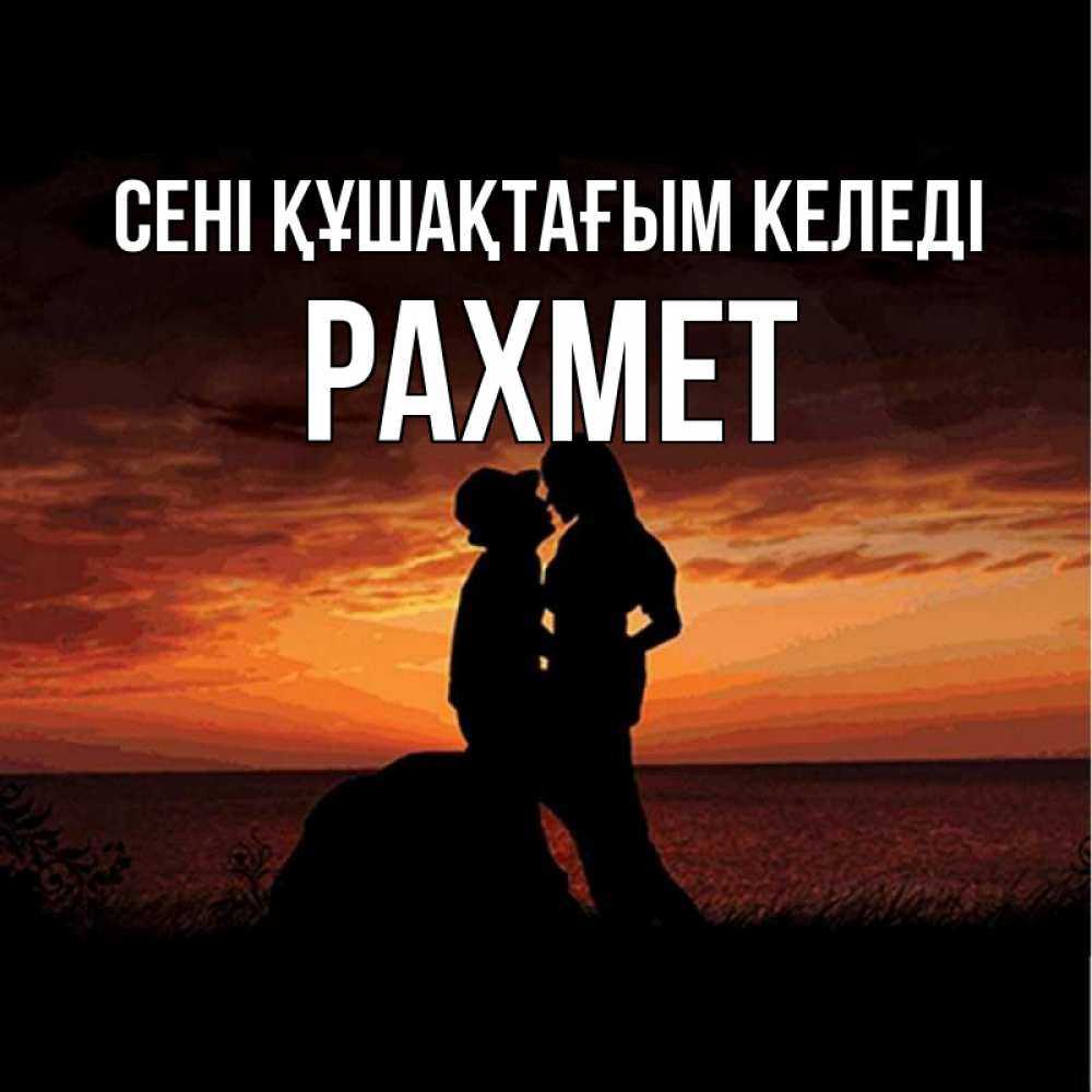 Күн сайын ашық хат с именем, РАХМЕТ сені құшақтағым келеді парень и девушка и оранжевое небо Онлайн тегін жүктеп алу тілектері бар керемет карта 