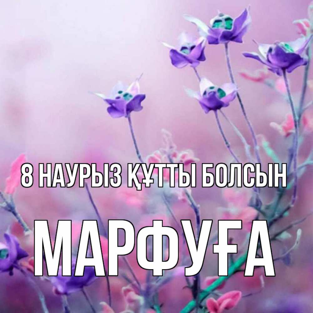 Күн сайын ашық хат с именем, МАРФУҒА 8 наурыз құтты болсын международный женский день 2 Онлайн тегін жүктеп алу тілектері бар керемет карта 