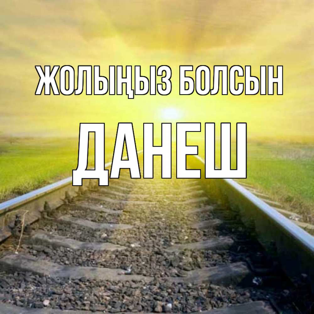 Күн сайын ашық хат с именем, ДАНЕШ Жолыңыз болсын красивая железная дорога Онлайн тегін жүктеп алу тілектері бар керемет карта 