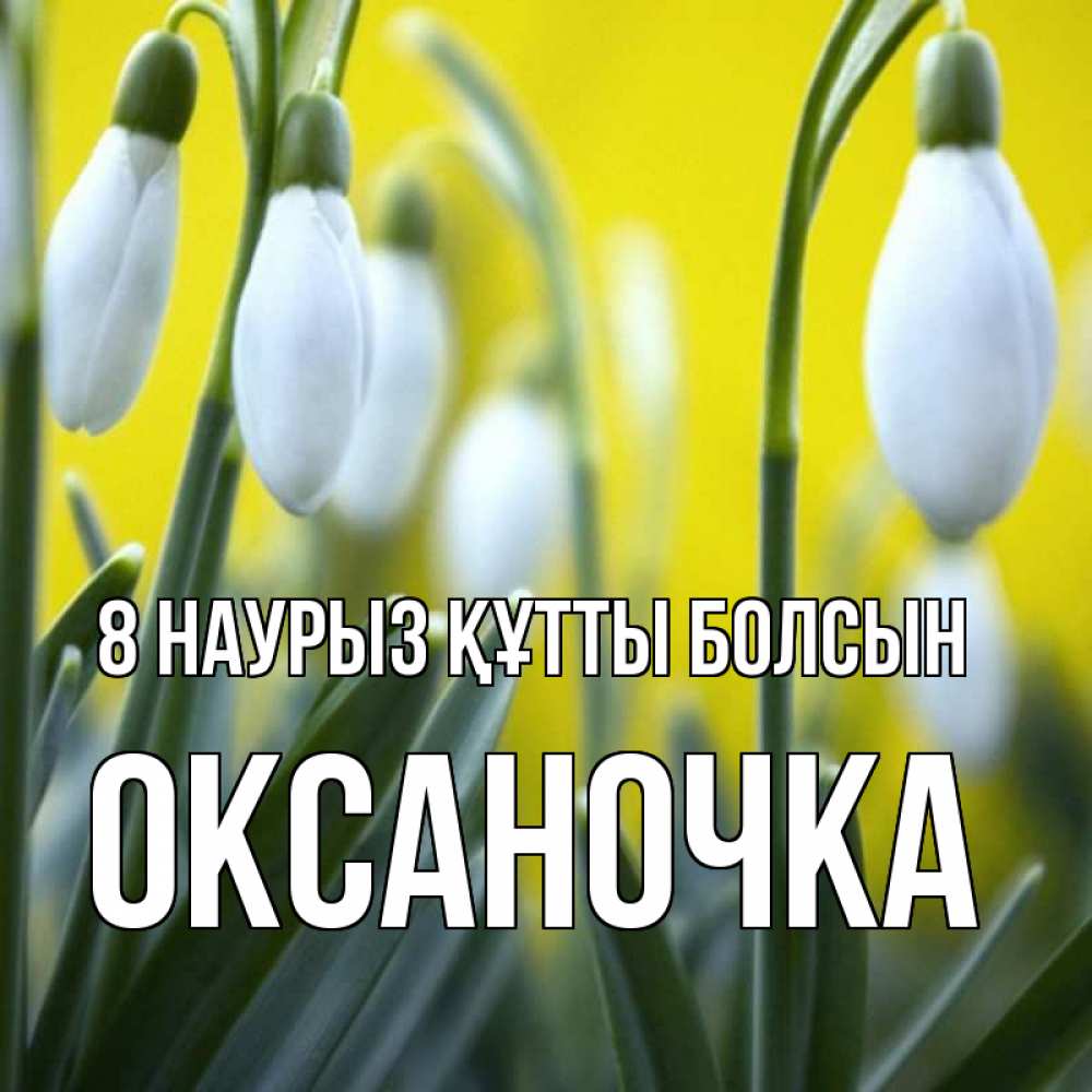 Күн сайын ашық хат с именем, Оксаночка 8 наурыз құтты болсын весенние цветы Онлайн тегін жүктеп алу тілектері бар керемет карта 