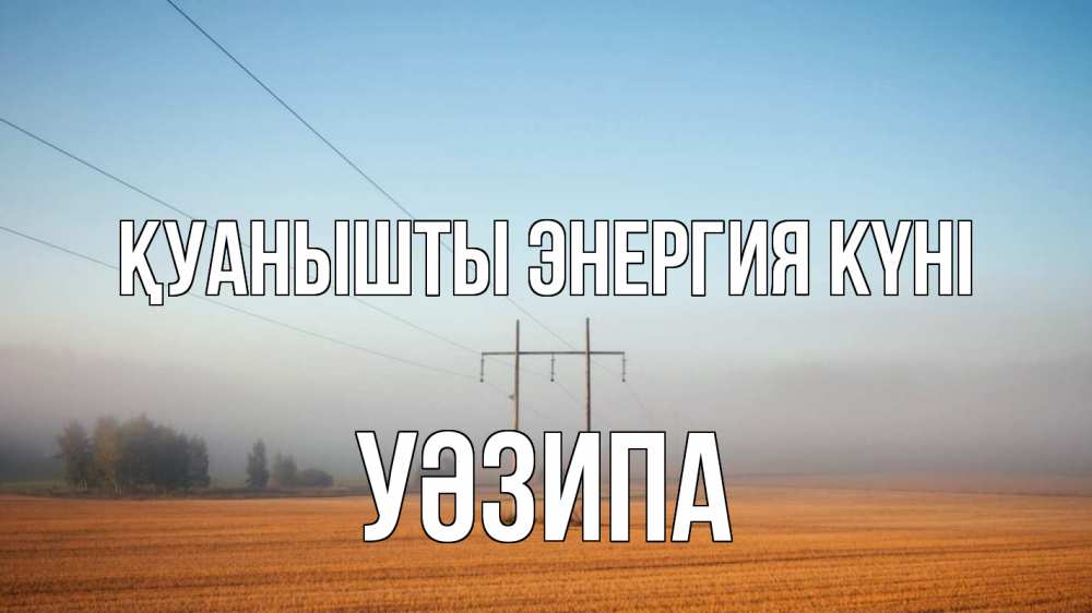 Күн сайын ашық хат с именем, УӘЗИПА Қуанышты энергия күні ЛЭП столбы Онлайн тегін жүктеп алу тілектері бар керемет карта 
