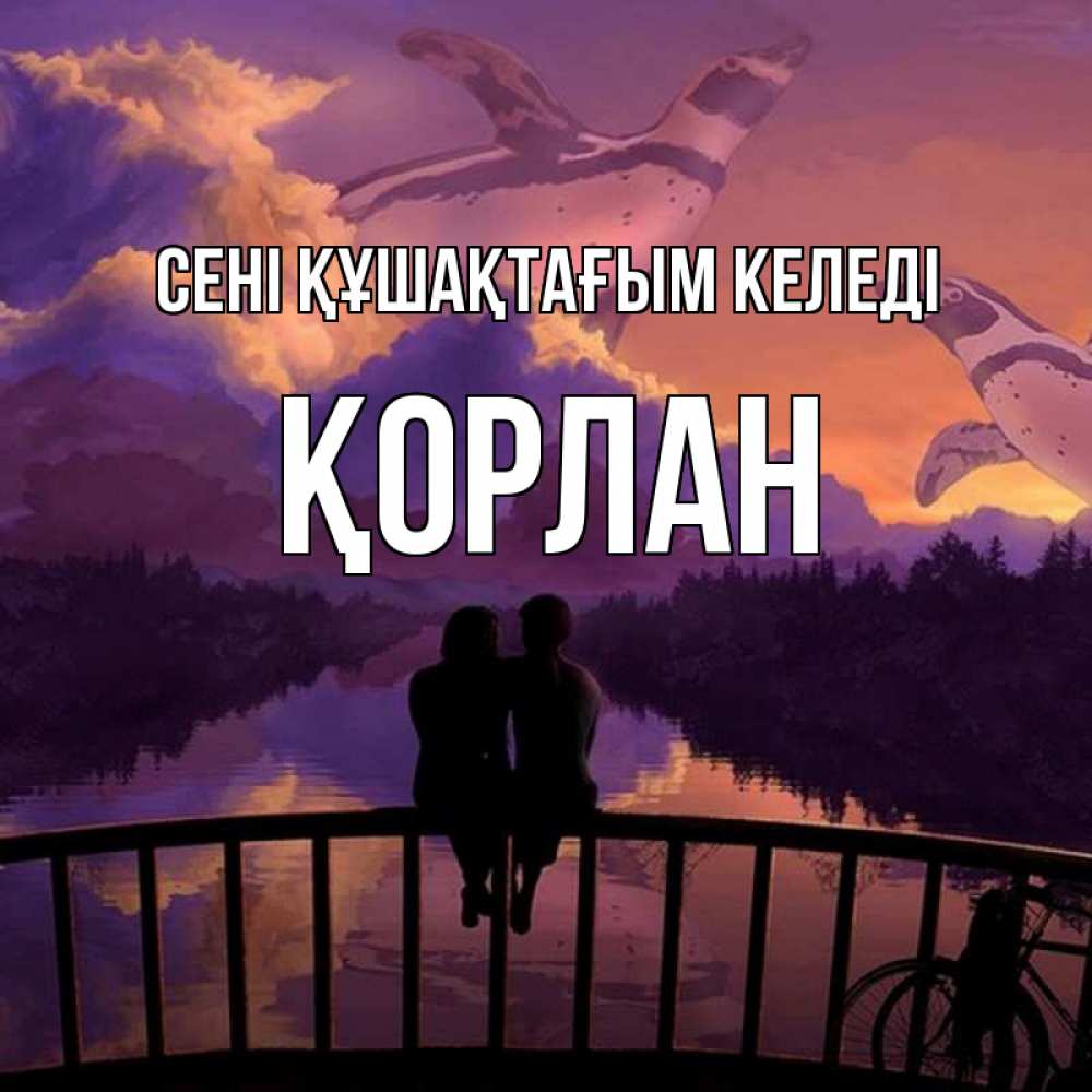 Күн сайын ашық хат с именем, ҚОРЛАН сені құшақтағым келеді парочка сидит на мосте или на набережной Онлайн тегін жүктеп алу тілектері бар керемет карта 