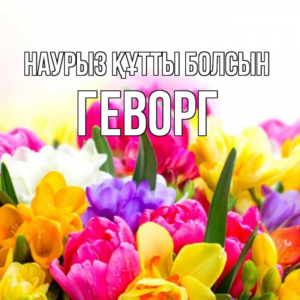 Күн сайын ашық хат с именем, Геворг Наурыз құтты болсын тюльпаны Онлайн тегін жүктеп алу тілектері бар керемет карта 