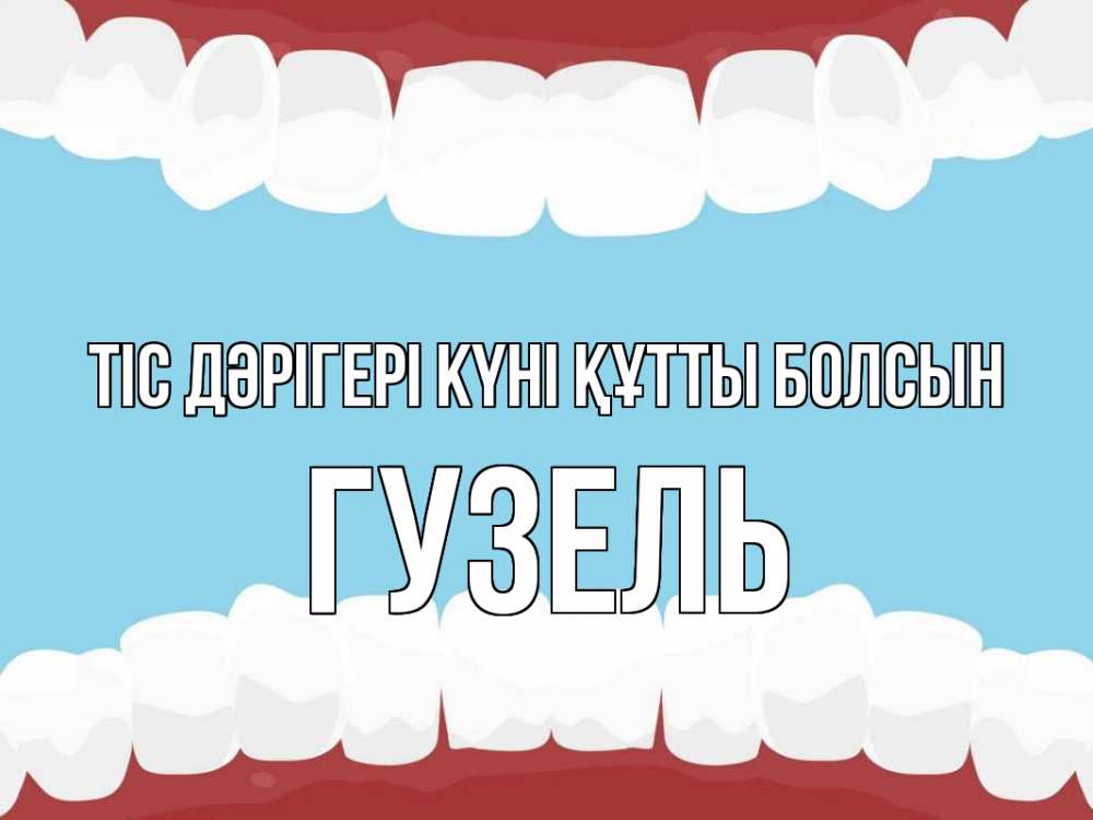 Күн сайын ашық хат с именем, Гузель Тіс дәрігері күні құтты болсын с днем стоматолога Онлайн тегін жүктеп алу тілектері бар керемет карта 