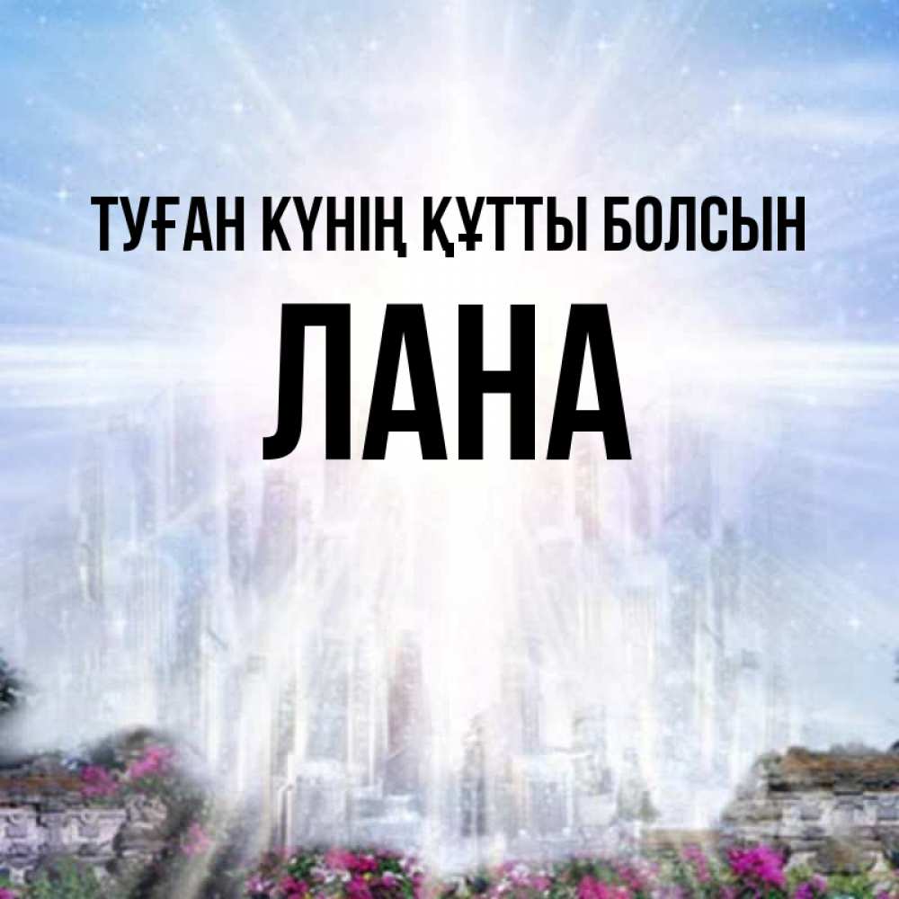 Күн сайын ашық хат с именем, Лана Туған күнің құтты болсын небесный свет Онлайн тегін жүктеп алу тілектері бар керемет карта 