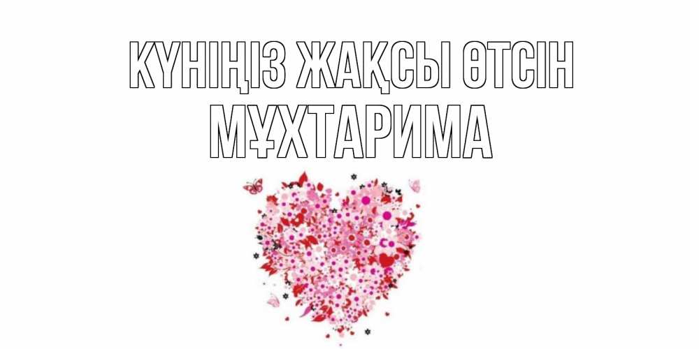 Күн сайын ашық хат с именем, МҰХТАРИМА Күніңіз жақсы өтсін открытка на каждый день для любимой Онлайн тегін жүктеп алу тілектері бар керемет карта 