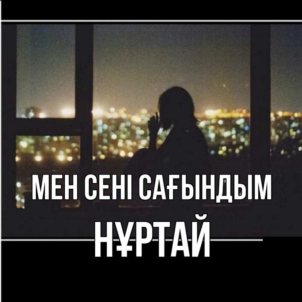 Күн сайын ашық хат с именем, Нұртай Мен сені сағындым у окна Онлайн тегін жүктеп алу тілектері бар керемет карта 