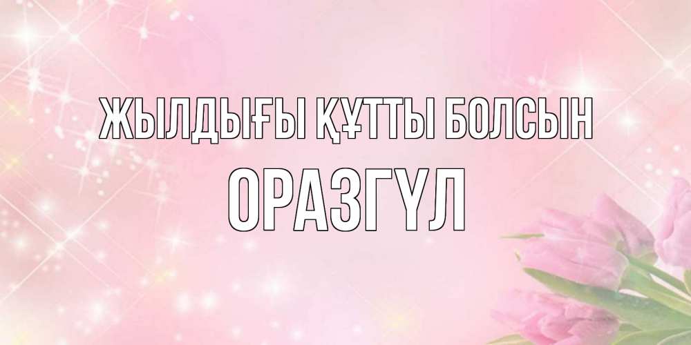 Күн сайын ашық хат с именем, ОРАЗГҮЛ Жылдығы құтты болсын открытки в нежных цветах Онлайн тегін жүктеп алу тілектері бар керемет карта 