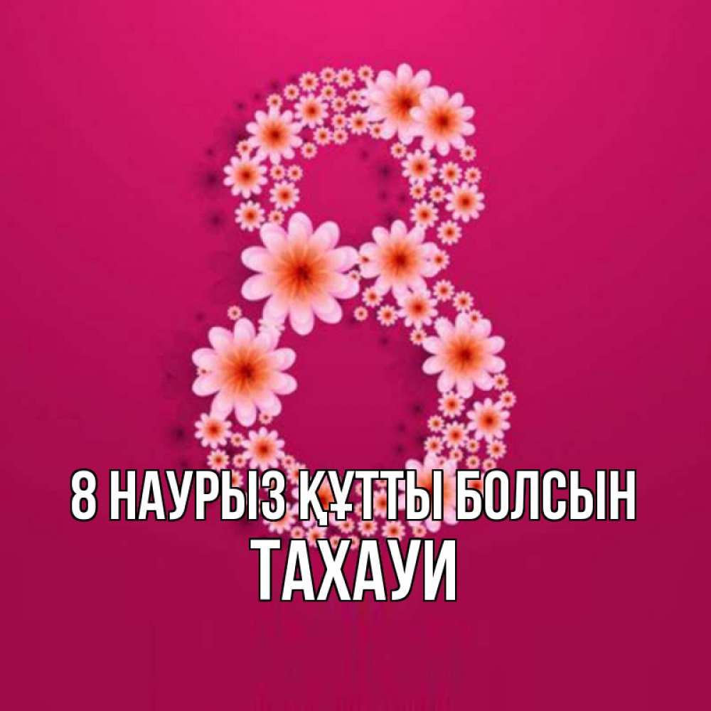 Күн сайын ашық хат с именем, ТАХАУИ 8 наурыз құтты болсын цветы в виде цифры восемь Онлайн тегін жүктеп алу тілектері бар керемет карта 