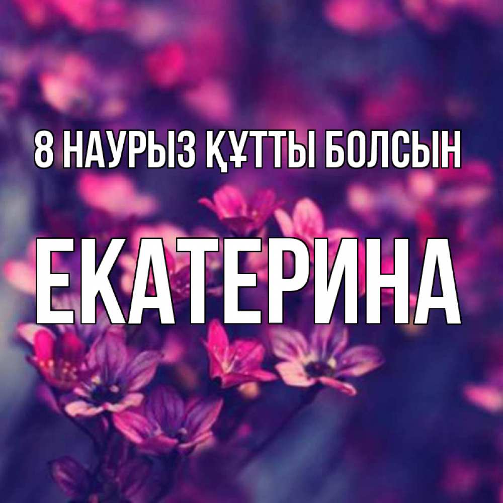 Күн сайын ашық хат с именем, Екатерина 8 наурыз құтты болсын небольшие цветы 1 Онлайн тегін жүктеп алу тілектері бар керемет карта 
